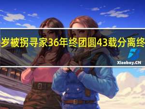 男子5岁被拐寻家36年终团圆 43载分离终迎亲人拥抱