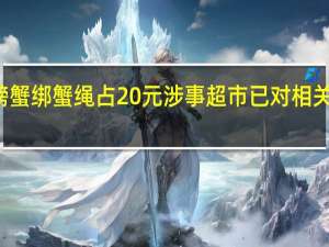 男子60元买螃蟹绑蟹绳占20元 涉事超市已对相关螃蟹进行下架整改