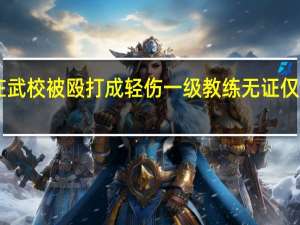 男孩在武校被殴打成轻伤一级 教练无证仅17岁引争议