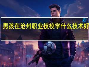男孩在沧州职业技校学什么技术好就业