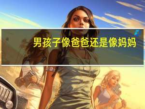 男孩子像爸爸还是像妈妈
