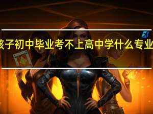 男孩子初中毕业考不上高中学什么专业更好发展