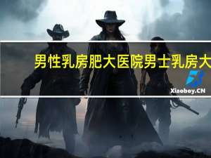 男性乳房肥大医院 男士乳房大怎么办