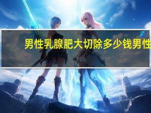 男性乳腺肥大切除多少钱 男性乳腺增生，可以做手术切除吗
