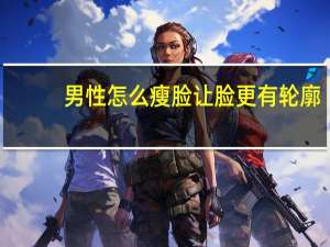 男性怎么瘦脸让脸更有轮廓（男性怎么瘦脸）