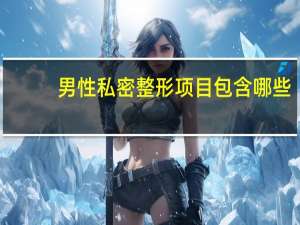 男性私密整形项目包含哪些？职业体检项目有哪些