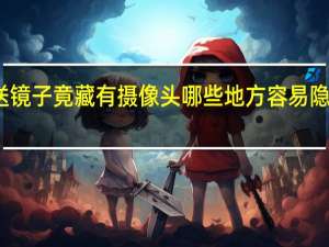 男性送镜子竟藏有摄像头哪些地方容易隐藏偷拍设备