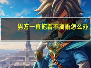 男方一直拖着不离婚怎么办