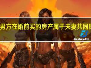 男方在婚前买的房产属于夫妻共同财产吗