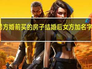 男方婚前买的房子结婚后女方加名字怎么办（男方婚前买的房子结婚后女方加名字）