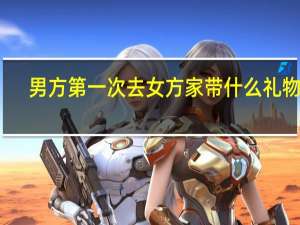 男方第一次去女方家带什么礼物好（男方第一次去女方家带什么礼物）