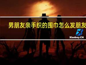 男朋友亲手织的围巾怎么发朋友圈
