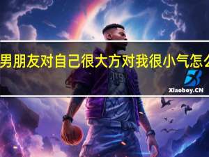 男朋友对自己很大方对我很小气怎么办啊