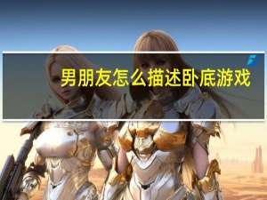 男朋友怎么描述卧底游戏（卧底游戏）