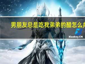 男朋友总是吃我弟弟的醋怎么办