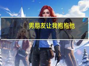 男朋友让我抱抱他