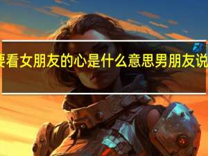 男朋友说要看女朋友的心是什么意思 男朋友说给我看他的那个