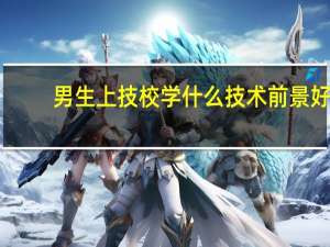 男生上技校学什么技术前景好