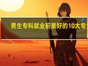 男生专科就业前景好的10大专业