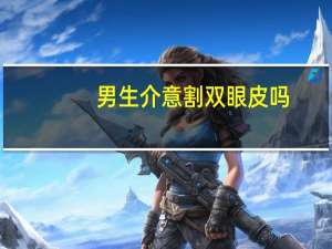 男生介意割双眼皮吗(听说男生很在乎女生割双眼皮，是真的吗)
