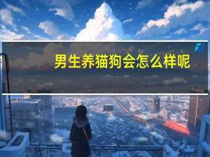 男生养猫狗会怎么样呢