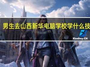 男生去山西新华电脑学校学什么技术好