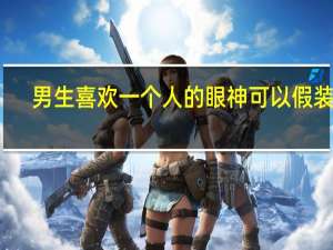 男生喜欢一个人的眼神可以假装吗（男生喜欢一个人的眼神）