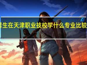 男生在天津职业技校学什么专业比较好00后