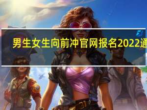 男生女生向前冲官网报名2022通道（男生女生向前冲官网报名2022）