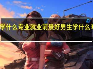 男生学什么专业就业前景好 男生学什么专业比较好
