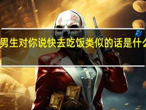 男生对你说快去吃饭类似的话是什么意思