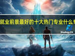 男生就业前景最好的十大热门专业 什么专业好就业