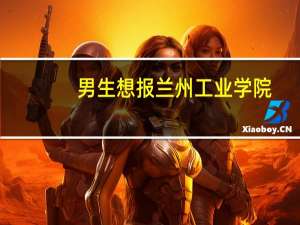 男生想报兰州工业学院，有什么专业推荐