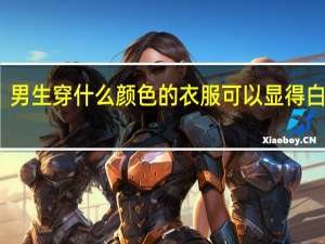 男生穿什么颜色的衣服可以显得白一点