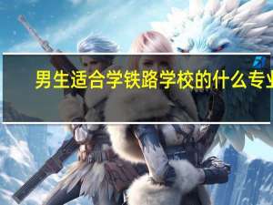 男生适合学铁路学校的什么专业