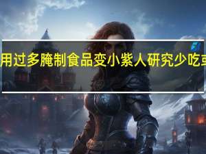 男生食用过多腌制食品变小紫人 研究少吃或许能抗衰老