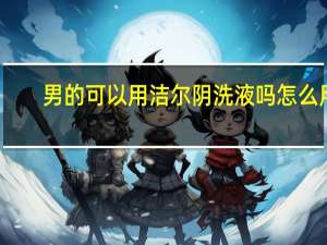男的可以用洁尔阴洗液吗怎么用（男的可以用洁尔阴洗液吗）