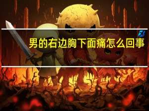 男的右边胸下面痛怎么回事（男性右胸下面疼怎么回事）