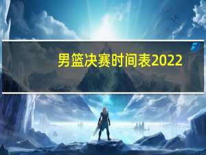 男篮决赛时间表2022（男篮决赛时间）