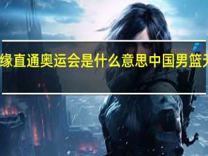 男篮无缘直通奥运会是什么意思 中国男篮无缘直通奥运