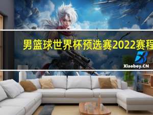 男篮球世界杯预选赛2022赛程（篮球世界杯几年一次）