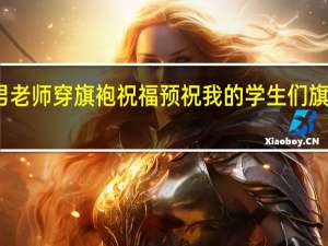 男老师穿旗袍祝福 预祝我的学生们旗开得胜