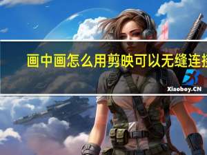 画中画怎么用剪映可以无缝连接（画中画怎么用）