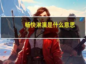 畅快淋漓是什么意思（畅快淋漓）