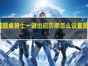 畅玩空间圆桌骑士一键出招防御怎么设置 圆桌骑士出招表