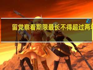 留党察看期限最长不得超过两年（留党察看期限最长不得超过）