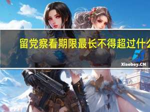 留党察看期限最长不得超过什么（留党察看的期限最长不超过）