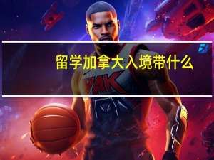留学加拿大入境带什么