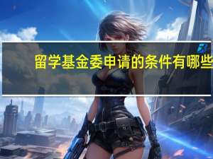 留学基金委申请的条件有哪些