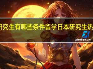 留学日本研究生有哪些条件 留学日本研究生热门专业都有哪些